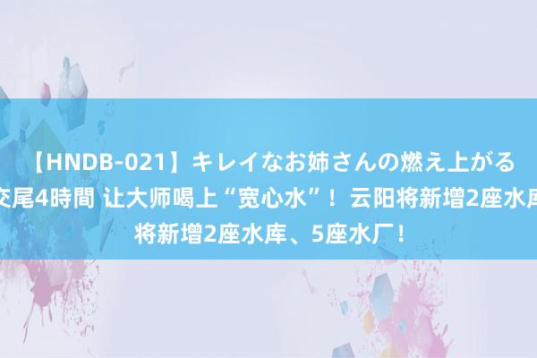 【HNDB-021】キレイなお姉さんの燃え上がる本物中出し交尾4時間 让大师喝上“宽心水”！云阳将新增2座水库、5座水厂！